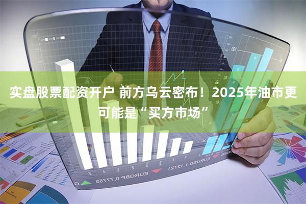实盘股票配资开户 前方乌云密布！2025年油市更可能是“买方市场”