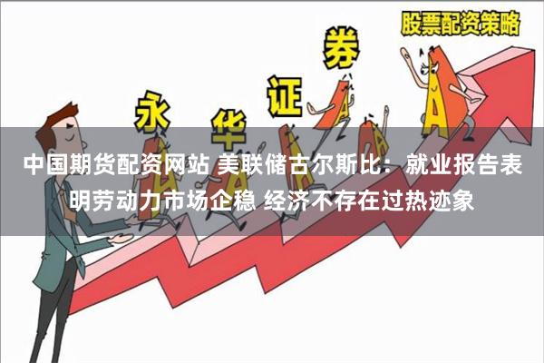 中国期货配资网站 美联储古尔斯比：就业报告表明劳动力市场企稳 经济不存在过热迹象
