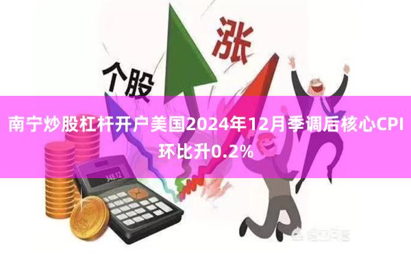 南宁炒股杠杆开户美国2024年12月季调后核心CPI环比升0.2%