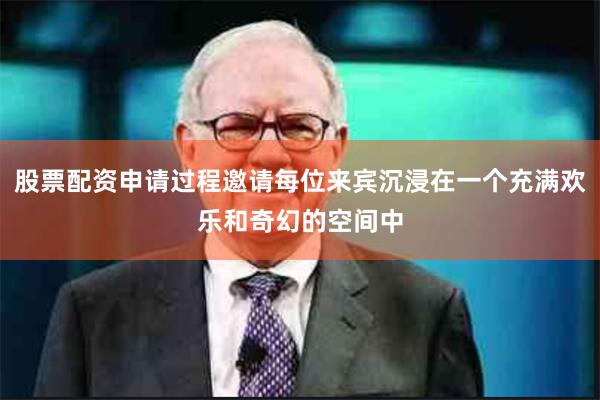 股票配资申请过程邀请每位来宾沉浸在一个充满欢乐和奇幻的空间中