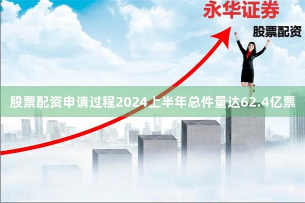 股票配资申请过程2024上半年总件量达62.4亿票