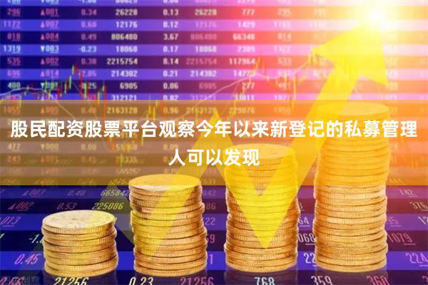 股民配资股票平台观察今年以来新登记的私募管理人可以发现