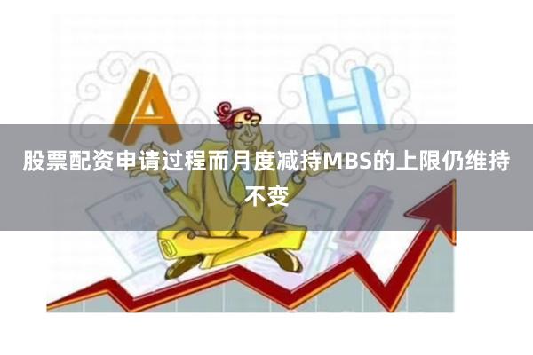 股票配资申请过程而月度减持MBS的上限仍维持不变