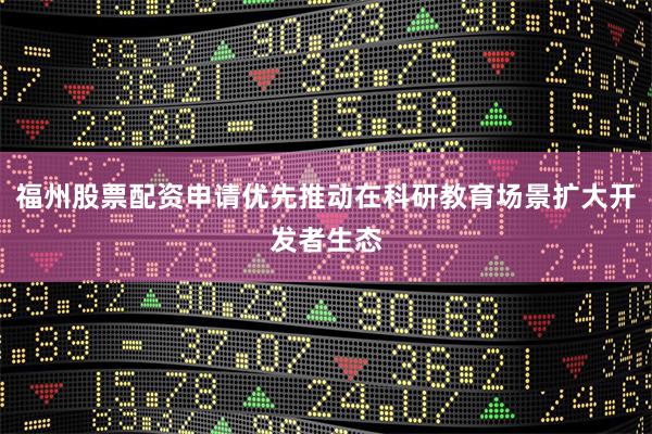 福州股票配资申请优先推动在科研教育场景扩大开发者生态