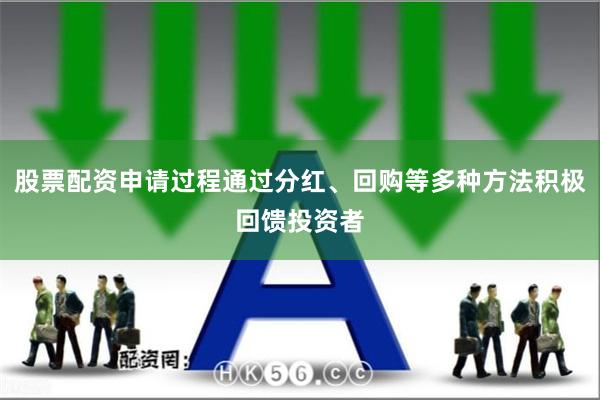 股票配资申请过程通过分红、回购等多种方法积极回馈投资者