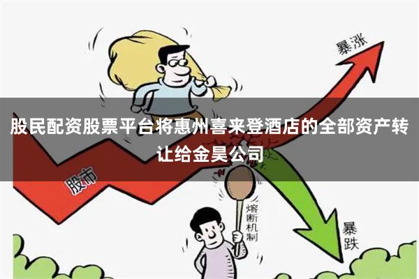 股民配资股票平台将惠州喜来登酒店的全部资产转让给金昊公司