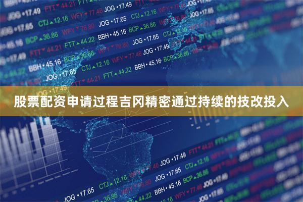 股票配资申请过程吉冈精密通过持续的技改投入