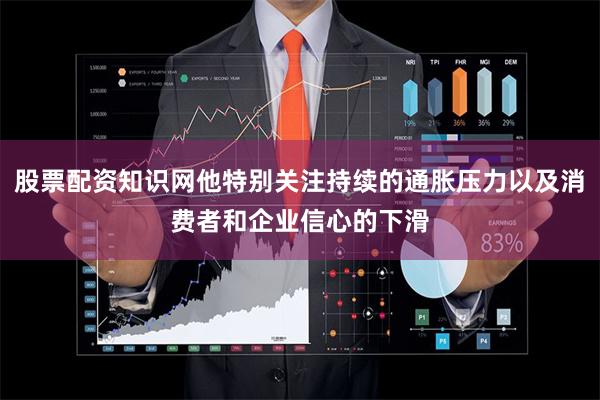 股票配资知识网他特别关注持续的通胀压力以及消费者和企业信心的下滑