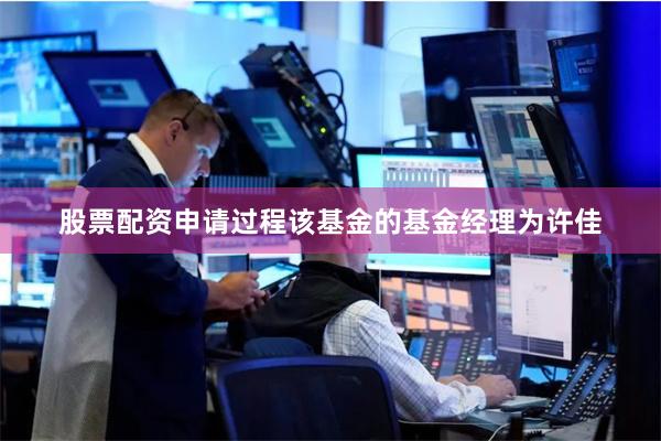 股票配资申请过程该基金的基金经理为许佳