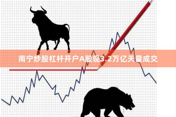 南宁炒股杠杆开户A股现3.2万亿天量成交