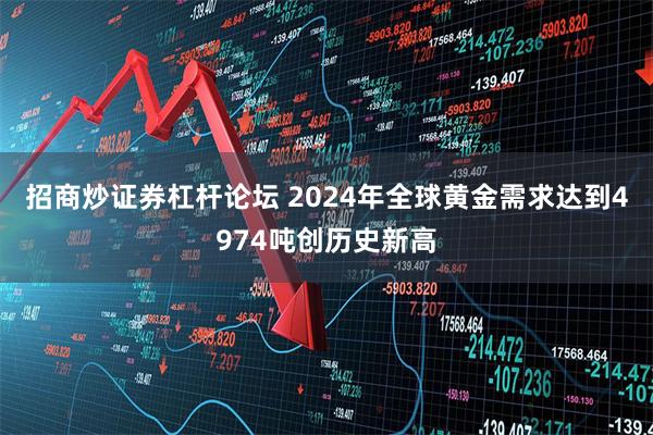 招商炒证券杠杆论坛 2024年全球黄金需求达到4974吨创历史新高