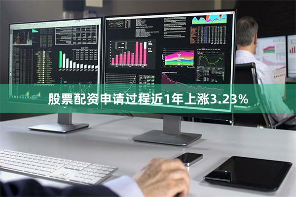 股票配资申请过程近1年上涨3.23%