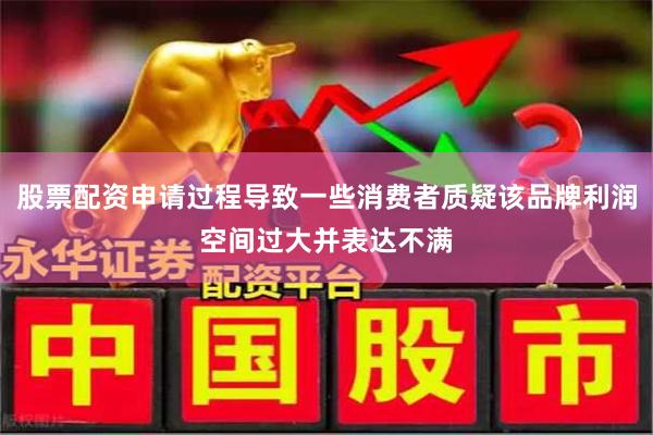 股票配资申请过程导致一些消费者质疑该品牌利润空间过大并表达不满