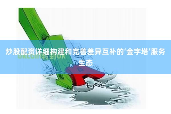 炒股配资详细构建和完善差异互补的‘金字塔’服务生态