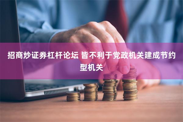招商炒证券杠杆论坛 皆不利于党政机关建成节约型机关