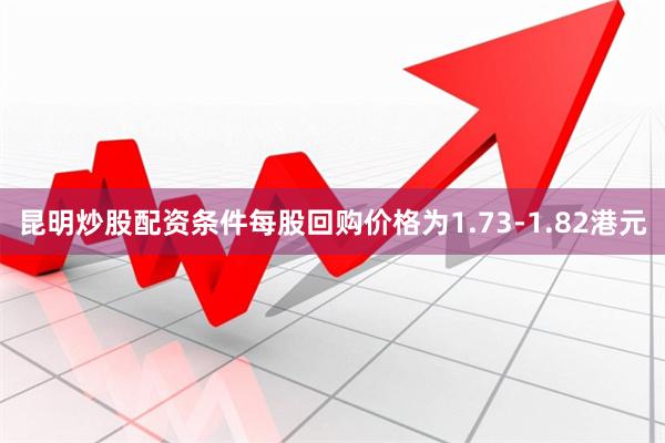 昆明炒股配资条件每股回购价格为1.73-1.82港元