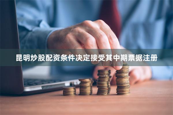 昆明炒股配资条件决定接受其中期票据注册