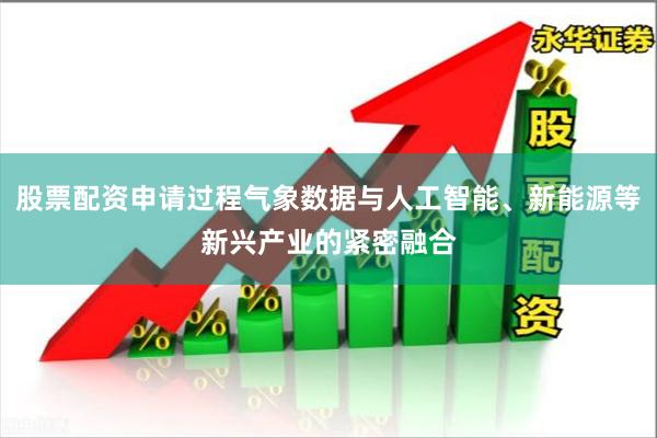 股票配资申请过程气象数据与人工智能、新能源等新兴产业的紧密融合