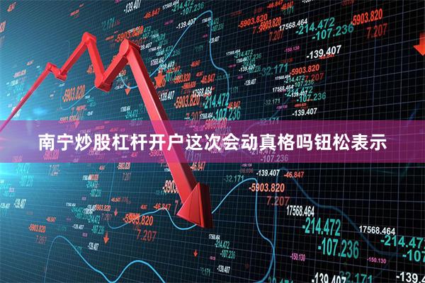 南宁炒股杠杆开户这次会动真格吗钮松表示