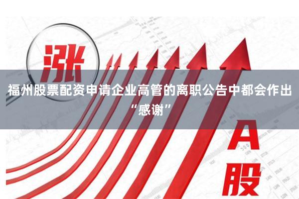 福州股票配资申请企业高管的离职公告中都会作出“感谢”