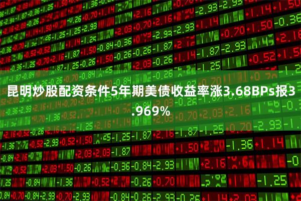 昆明炒股配资条件5年期美债收益率涨3.68BPs报3.969%