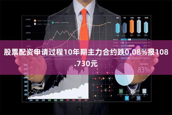 股票配资申请过程10年期主力合约跌0.08%报108.730元