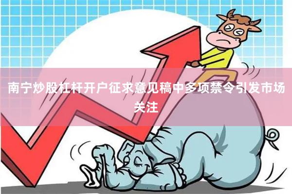 南宁炒股杠杆开户征求意见稿中多项禁令引发市场关注