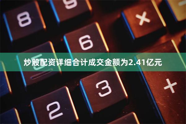 炒股配资详细合计成交金额为2.41亿元